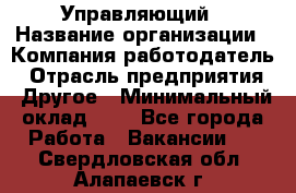 Управляющий › Название организации ­ Компания-работодатель › Отрасль предприятия ­ Другое › Минимальный оклад ­ 1 - Все города Работа » Вакансии   . Свердловская обл.,Алапаевск г.